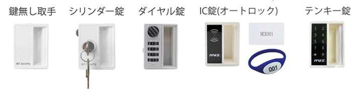 取手（錠無し）、南京錠（錠は別途）、シリンダー錠（カギ２本付）、ダイヤル錠、テンキー錠、IC錠（オートロック）、IC錠（非常解錠仕様）、カードキーへの印刷可能（規格：Mifare）