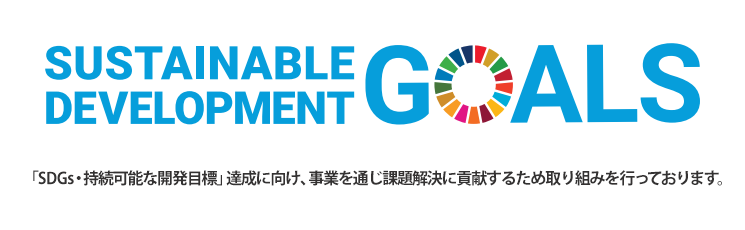 SUSTAINABLE DEVELOPMENT GOALS - 「持続可能な開発目標」達成に向け、事業を通じ課題解決に貢献するため取り組みを行っております。